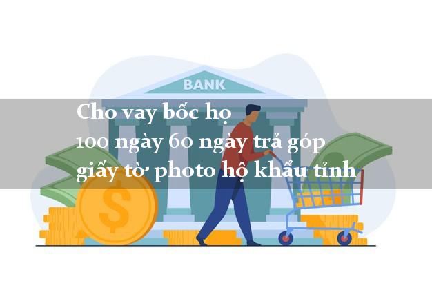 Cho vay bốc họ 100 ngày 60 ngày trả góp giấy tờ photo hộ khẩu tỉnh Cho vay bốc họ 100 ngày 60 ngày trả góp giấy tờ photo hộ khẩu tỉnh