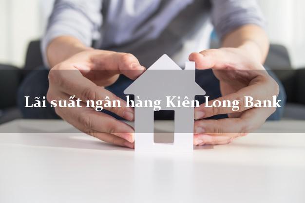 Lãi suất ngân hàng Kiên Long Bank hôm nay Lãi suất ngân hàng Kiên Long Bank