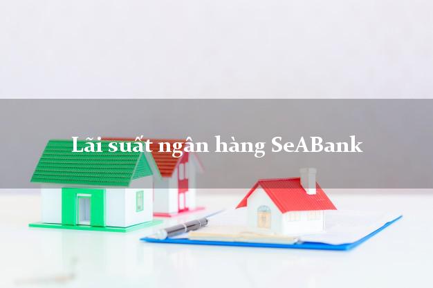 Lãi suất ngân hàng SeABank hôm nay Lãi suất ngân hàng SeABank