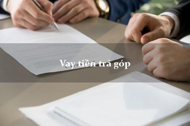 Vay tiền trả góp nhanh nhất Vay tiền trả góp